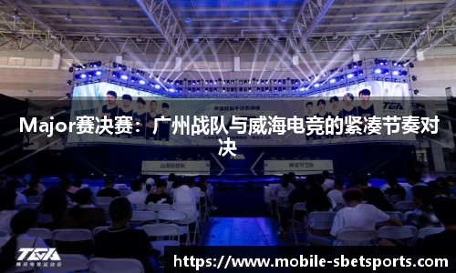Major赛决赛：广州战队与威海电竞的紧凑节奏对决